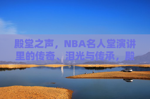 殿堂之声，NBA名人堂演讲里的传奇、泪光与传承，殿堂之声，NBA名人堂演讲里的传奇、泪光与传承