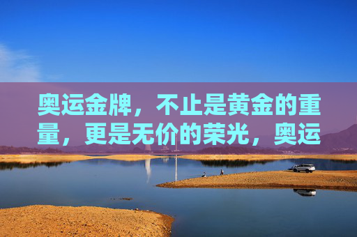 奥运金牌，不止是黄金的重量，更是无价的荣光，奥运金牌，不止黄金重量，更是无价荣光