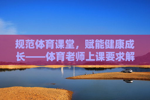 规范体育课堂,赋能健康成长——体育老师上课要求解析,规范课堂赋能成长,体育老师上课要求 规范体育课堂,赋能健康成长——体育老师上课要求解析,规范课堂赋能成长,体育老师上课要求