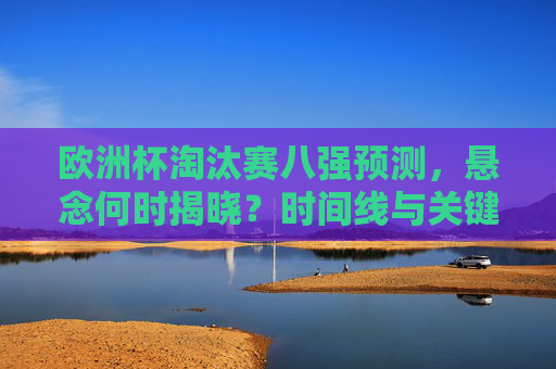 欧洲杯淘汰赛八强预测,悬念何时揭晓?时间线与关键看点解析,欧洲杯淘汰赛八强预测,悬念揭晓时间线与关键看点解析 欧洲杯淘汰赛八强预测,悬念何时揭晓?时间线与关键看点解析,欧洲杯淘汰赛八强预测,悬念揭晓时间线与关键看点解析