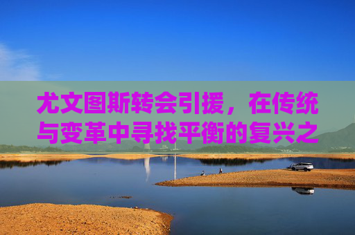 尤文图斯转会引援,在传统与变革中寻找平衡的复兴之路,尤文图斯,传统与变革平衡的转会引援复兴之路 尤文图斯转会引援,在传统与变革中寻找平衡的复兴之路,尤文图斯,传统与变革平衡的转会引援复兴之路