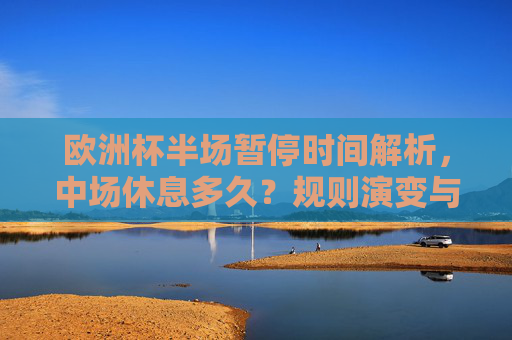 欧洲杯半场暂停时间解析,中场休息多久?规则演变与影响,欧洲杯中场休息多久?规则演变与影响 欧洲杯半场暂停时间解析,中场休息多久?规则演变与影响,欧洲杯中场休息多久?规则演变与影响