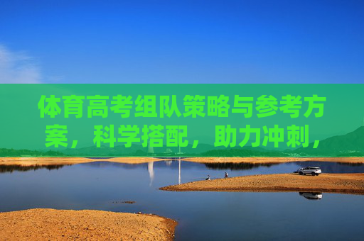 体育高考组队策略与参考方案，科学搭配，助力冲刺，体育高考组队策略与科学搭配方案，助力冲刺