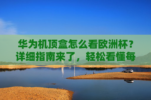 华为机顶盒怎么看欧洲杯？详细指南来了，轻松看懂每一场！华为机顶盒观看欧洲杯指南，轻松看懂每一场