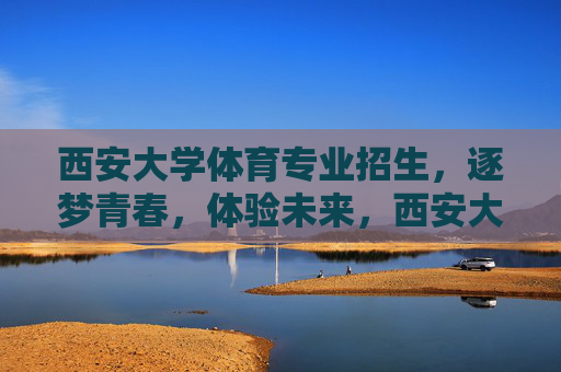 西安大学体育专业招生，逐梦青春，体验未来，西安大学体育专业招生，逐梦青春，体验未来