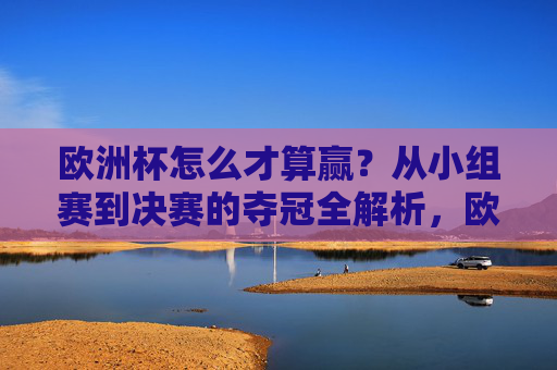 欧洲杯怎么才算赢?从小组赛到决赛的夺冠全解析,欧洲杯夺冠之路,从小组赛到决赛全解析 欧洲杯怎么才算赢?从小组赛到决赛的夺冠全解析,欧洲杯夺冠之路,从小组赛到决赛全解析