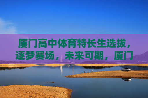厦门高中体育特长生选拔,逐梦赛场,未来可期,厦门高中体育特长生,逐梦赛场,未来可期 厦门高中体育特长生选拔,逐梦赛场,未来可期,厦门高中体育特长生,逐梦赛场,未来可期