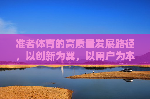 准者体育的高质量发展路径，以创新为翼，以用户为本，准者体育，以创新为翼、用户为本的高质量发展路径