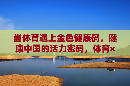 当体育遇上金色健康码，健康中国的活力密码，体育×金色健康码，解锁健康中国活力密码