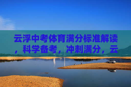 云浮中考体育满分标准解读,科学备考,冲刺满分,云浮中考体育满分,标准解读·科学备考·冲刺满分 云浮中考体育满分标准解读,科学备考,冲刺满分,云浮中考体育满分,标准解读·科学备考·冲刺满分