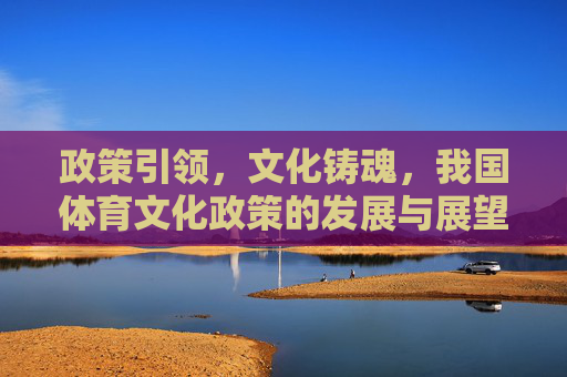 政策引领，文化铸魂，我国体育文化政策的发展与展望，政策引领 文化铸魂，我国体育文化政策的发展与展望