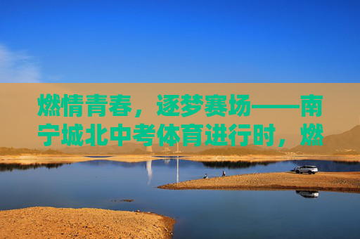 燃情青春,逐梦赛场——南宁城北中考体育进行时,燃情青春,逐梦赛场——南宁城北中考体育进行时 燃情青春,逐梦赛场——南宁城北中考体育进行时,燃情青春,逐梦赛场——南宁城北中考体育进行时