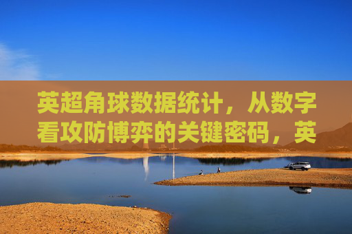 英超角球数据统计，从数字看攻防博弈的关键密码，英超角球数据，攻防博弈的数字密码