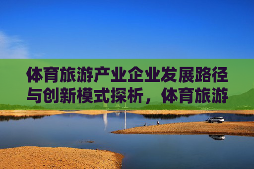 体育旅游产业企业发展路径与创新模式探析,体育旅游企业发展路径与创新模式探析 体育旅游产业企业发展路径与创新模式探析,体育旅游企业发展路径与创新模式探析