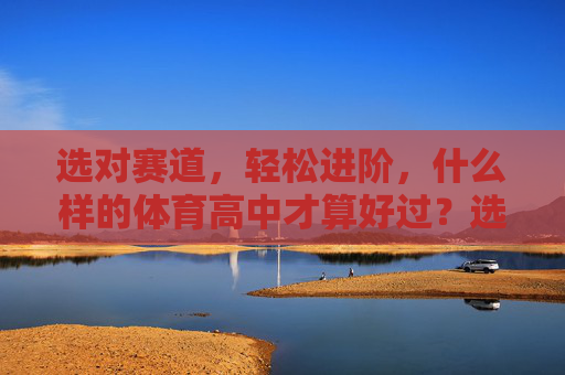 选对赛道,轻松进阶,什么样的体育高中才算好过?选对赛道,体育高中轻松进阶就是好过 选对赛道,轻松进阶,什么样的体育高中才算好过?选对赛道,体育高中轻松进阶就是好过