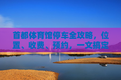 首都体育馆停车全攻略,位置、收费、预约,一文搞定!首都体育馆停车全攻略,位置、收费、预约一文搞定 首都体育馆停车全攻略,位置、收费、预约,一文搞定!首都体育馆停车全攻略,位置、收费、预约一文搞定