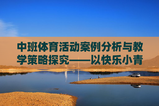 中班体育活动案例分析与教学策略探究——以快乐小青蛙跳跃游戏为例，中班体育活动案例分析与教学策略探究——以快乐小青蛙跳跃游戏为例