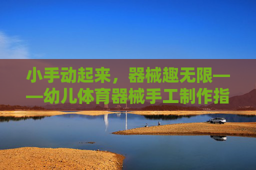 小手动起来,器械趣无限——幼儿体育器械手工制作指南,幼儿体育器械手工制作指南 小手动起来,器械趣无限——幼儿体育器械手工制作指南,幼儿体育器械手工制作指南