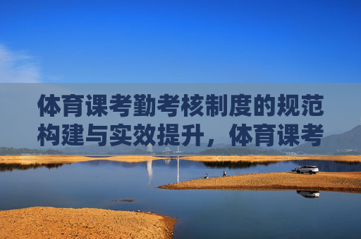 体育课考勤考核制度的规范构建与实效提升，体育课考勤考核制度的规范构建与实效提升
