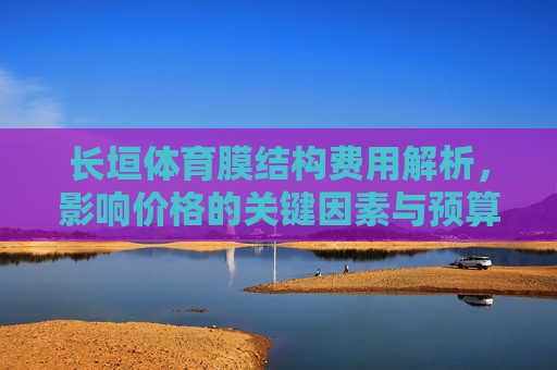 长垣体育膜结构费用解析,影响价格的关键因素与预算参考,长垣体育膜结构费用解析,关键因素与预算参考 长垣体育膜结构费用解析,影响价格的关键因素与预算参考,长垣体育膜结构费用解析,关键因素与预算参考
