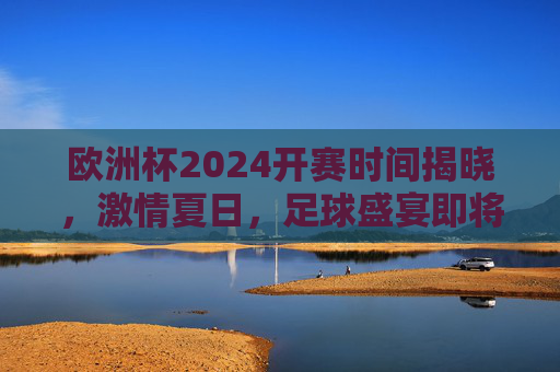 欧洲杯2024开赛时间揭晓,激情夏日,足球盛宴即将启幕!欧洲杯2024开赛时间揭晓,夏日足球盛宴启幕 欧洲杯2024开赛时间揭晓,激情夏日,足球盛宴即将启幕!欧洲杯2024开赛时间揭晓,夏日足球盛宴启幕