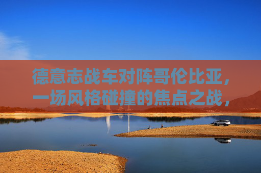 德意志战车对阵哥伦比亚,一场风格碰撞的焦点之战,德意志战车vs哥伦比亚,风格碰撞的焦点之战 德意志战车对阵哥伦比亚,一场风格碰撞的焦点之战,德意志战车vs哥伦比亚,风格碰撞的焦点之战