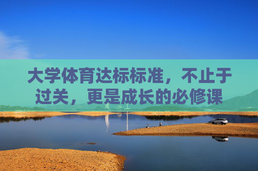 大学体育达标标准,不止于过关,更是成长的必修课 大学体育达标标准,不止于过关,更是成长的必修课