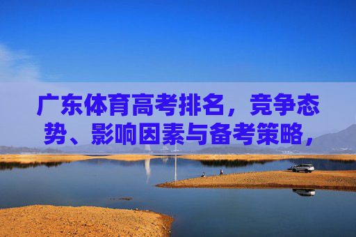 广东体育高考排名,竞争态势、影响因素与备考策略,广东体育高考,竞争态势、影响因素与备考策略 广东体育高考排名,竞争态势、影响因素与备考策略,广东体育高考,竞争态势、影响因素与备考策略