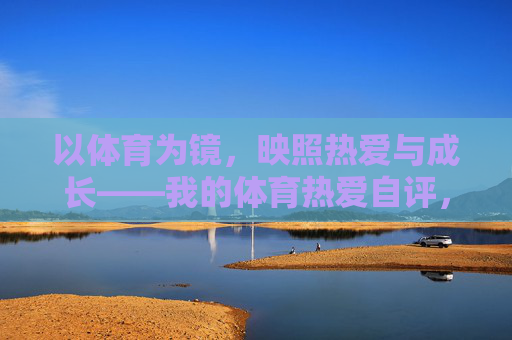 以体育为镜,映照热爱与成长——我的体育热爱自评,以体育为镜,映照热爱与成长的自评 以体育为镜,映照热爱与成长——我的体育热爱自评,以体育为镜,映照热爱与成长的自评