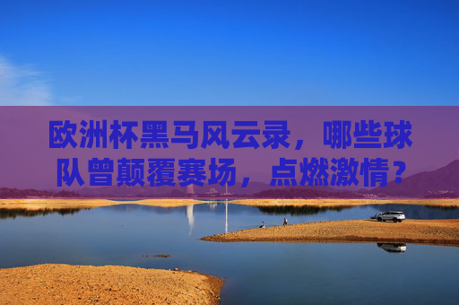 欧洲杯黑马风云录,哪些球队曾颠覆赛场,点燃激情?欧洲杯黑马,颠覆赛场,点燃激情 欧洲杯黑马风云录,哪些球队曾颠覆赛场,点燃激情?欧洲杯黑马,颠覆赛场,点燃激情