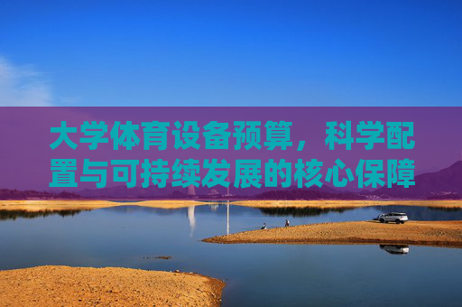 大学体育设备预算，科学配置与可持续发展的核心保障，大学体育设备预算科学配置，可持续发展的核心保障