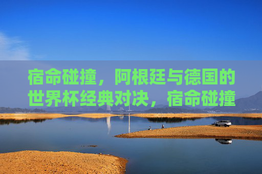 宿命碰撞,阿根廷与德国的世界杯经典对决,宿命碰撞,阿根廷与德国的世界杯经典对决 宿命碰撞,阿根廷与德国的世界杯经典对决,宿命碰撞,阿根廷与德国的世界杯经典对决