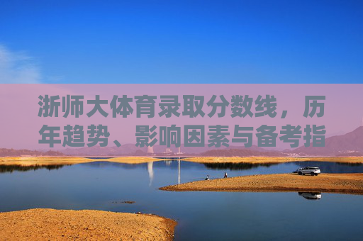 浙师大体育录取分数线，历年趋势、影响因素与备考指南，浙师大体育录取分数线，历年趋势、影响因素与备考指南