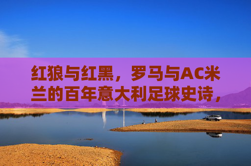 红狼与红黑,罗马与AC米兰的百年意大利足球史诗,红狼罗马与红黑AC米兰的百年意大利足球史诗 红狼与红黑,罗马与AC米兰的百年意大利足球史诗,红狼罗马与红黑AC米兰的百年意大利足球史诗