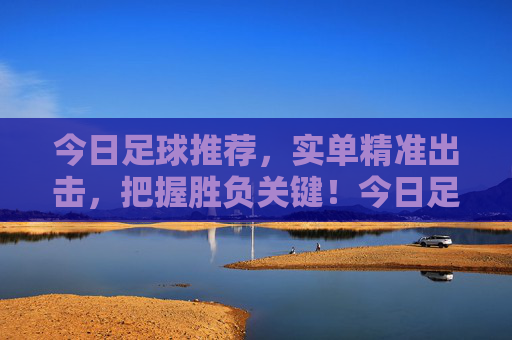 今日足球推荐，实单精准出击，把握胜负关键！今日足球推荐，实单精准出击，胜负关键精准把握