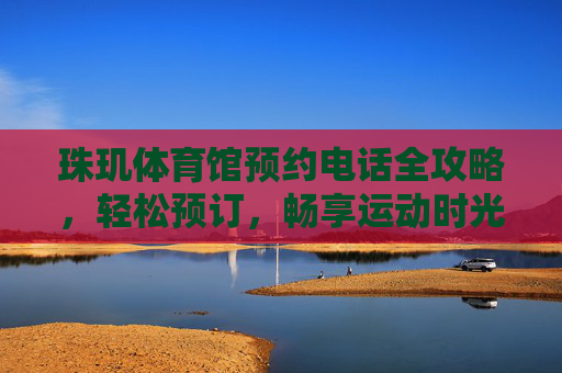 珠玑体育馆预约电话全攻略，轻松预订，畅享运动时光，珠玑体育馆预约电话全攻略