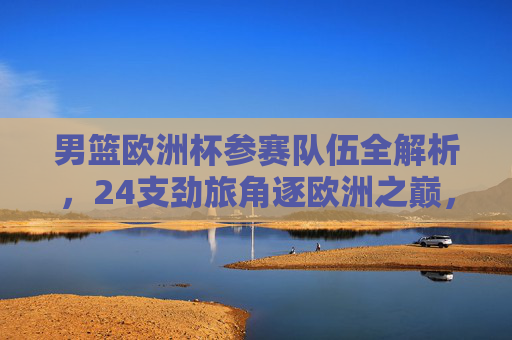 男篮欧洲杯参赛队伍全解析,24支劲旅角逐欧洲之巅,男篮欧洲杯参赛队伍全解析,24支劲旅逐鹿欧洲之巅 男篮欧洲杯参赛队伍全解析,24支劲旅角逐欧洲之巅,男篮欧洲杯参赛队伍全解析,24支劲旅逐鹿欧洲之巅