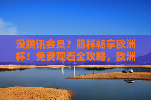 没腾讯会员?照样畅享欧洲杯!免费观看全攻略,欧洲杯免费观看全攻略,无需会员,照样畅享! 没腾讯会员?照样畅享欧洲杯!免费观看全攻略,欧洲杯免费观看全攻略,无需会员,照样畅享!