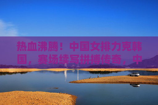 热血沸腾!中国女排力克韩国,赛场续写拼搏传奇,中国女排力克韩国赛场续写拼搏传奇 热血沸腾!中国女排力克韩国,赛场续写拼搏传奇,中国女排力克韩国赛场续写拼搏传奇