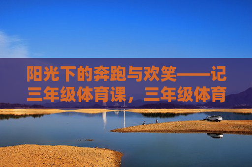阳光下的奔跑与欢笑——记三年级体育课，三年级体育课，阳光下的奔跑与欢笑