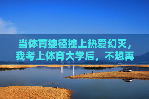 当体育捷径撞上热爱幻灭，我考上体育大学后，不想再碰体育了，体育捷径撞上热爱幻灭，考上体大，我弃了体育