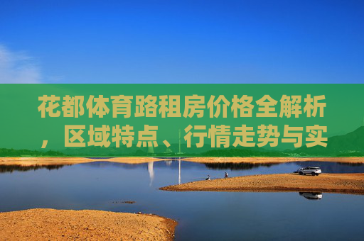 花都体育路租房价格全解析,区域特点、行情走势与实用指南,花都体育路租房价格全解析,区域特点、行情走势与实用指南 花都体育路租房价格全解析,区域特点、行情走势与实用指南,花都体育路租房价格全解析,区域特点、行情走势与实用指南