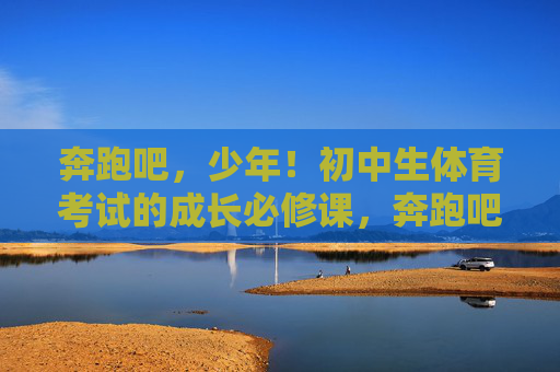奔跑吧,少年!初中生体育考试的成长必修课,奔跑吧,少年!初中生体育考试的成长必修课 奔跑吧,少年!初中生体育考试的成长必修课,奔跑吧,少年!初中生体育考试的成长必修课