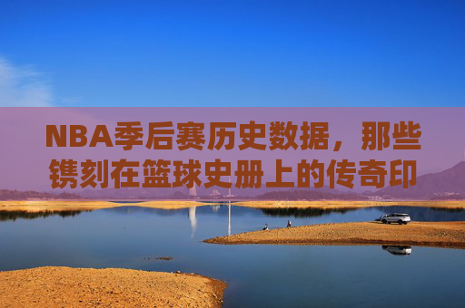 NBA季后赛历史数据,那些镌刻在篮球史册上的传奇印记 NBA季后赛历史数据,那些镌刻在篮球史册上的传奇印记