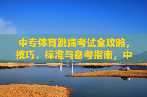 中专体育跳绳考试全攻略,技巧、标准与备考指南,中专体育跳绳考试全攻略 中专体育跳绳考试全攻略,技巧、标准与备考指南,中专体育跳绳考试全攻略