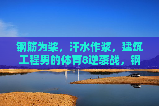 钢筋为桨,汗水作浆,建筑工程男的体育8逆袭战,钢筋为桨,汗水作浆,建筑工程男的体育逆袭战 钢筋为桨,汗水作浆,建筑工程男的体育8逆袭战,钢筋为桨,汗水作浆,建筑工程男的体育逆袭战