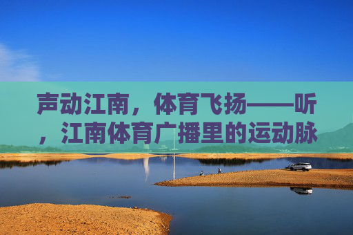 声动江南,体育飞扬——听,江南体育广播里的运动脉搏,江南体育广播,声动江南的运动脉搏 声动江南,体育飞扬——听,江南体育广播里的运动脉搏,江南体育广播,声动江南的运动脉搏