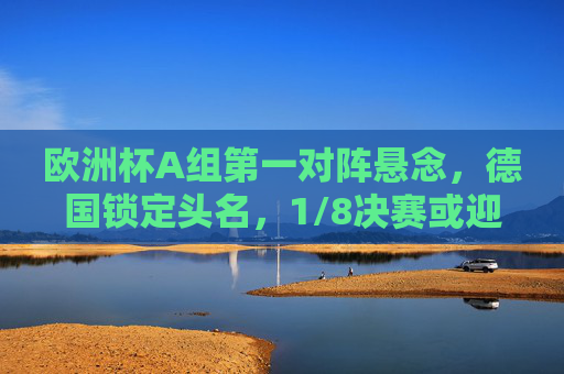 欧洲杯A组第一对阵悬念,德国锁定头名,1/8决赛或迎克罗地亚/意大利,德国锁定A组头名,1/8决赛或迎克罗地亚/意大利 欧洲杯A组第一对阵悬念,德国锁定头名,1/8决赛或迎克罗地亚/意大利,德国锁定A组头名,1/8决赛或迎克罗地亚/意大利