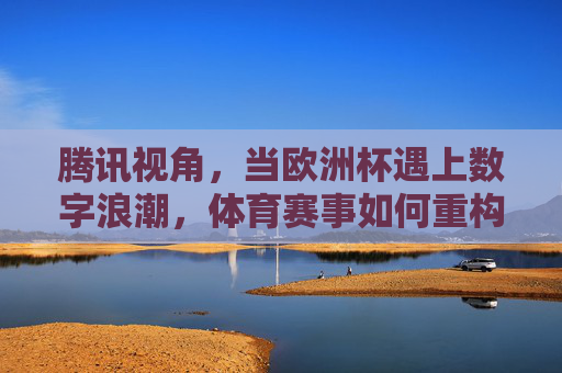 腾讯视角,当欧洲杯遇上数字浪潮,体育赛事如何重构连接与价值?腾讯视角,数字浪潮下,欧洲杯重构体育赛事连接与价值 腾讯视角,当欧洲杯遇上数字浪潮,体育赛事如何重构连接与价值?腾讯视角,数字浪潮下,欧洲杯重构体育赛事连接与价值
