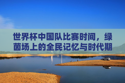 世界杯中国队比赛时间,绿茵场上的全民记忆与时代期盼,世界杯中国队比赛时间,绿茵场上的全民记忆与时代期盼 世界杯中国队比赛时间,绿茵场上的全民记忆与时代期盼,世界杯中国队比赛时间,绿茵场上的全民记忆与时代期盼
